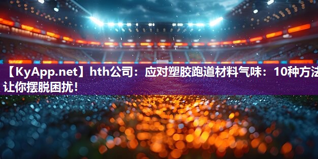 hth公司：应对塑胶跑道材料气味：10种方法让你摆脱困扰！