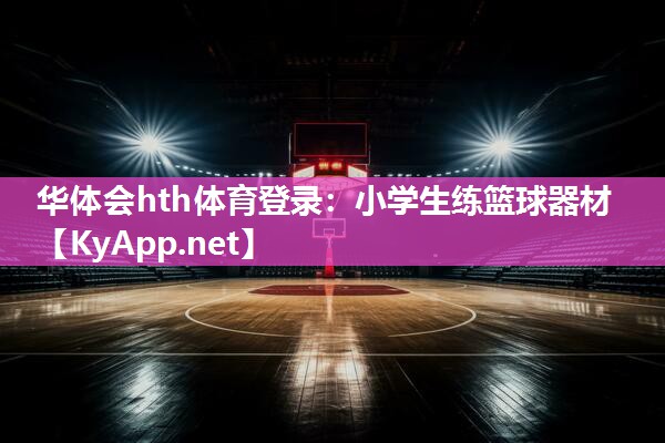 华体会hth体育登录：小学生练篮球器材