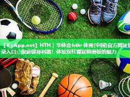 HTH｜华体会hth·体育(中国)官方网址登录入口：家庭健身利器！体验双杠臂屈伸滑板的魅力