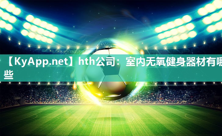 hth公司：室内无氧健身器材有哪些