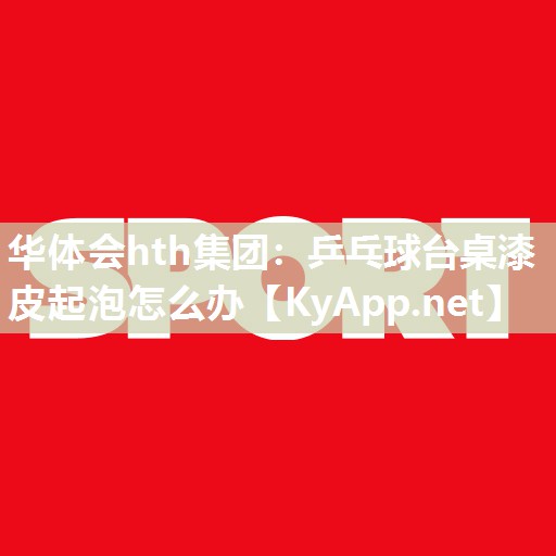 华体会hth集团：乒乓球台桌漆皮起泡怎么办