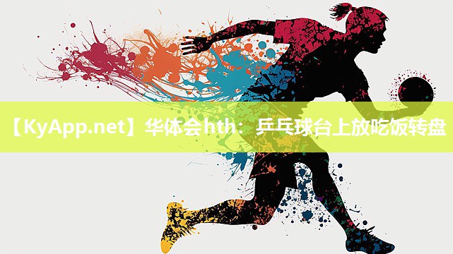 华体会hth：乒乓球台上放吃饭转盘