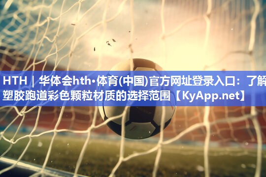 HTH｜华体会hth·体育(中国)官方网址登录入口：了解塑胶跑道彩色颗粒材质的选择范围