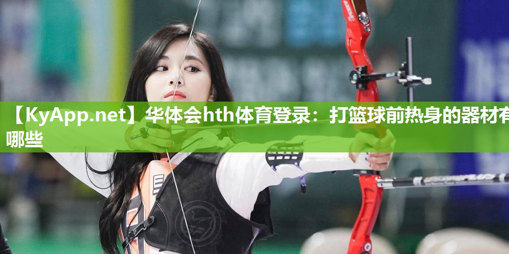华体会hth体育登录：打篮球前热身的器材有哪些