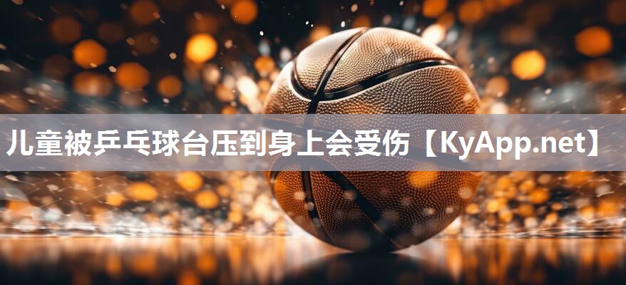 儿童被乒乓球台压到身上会受伤