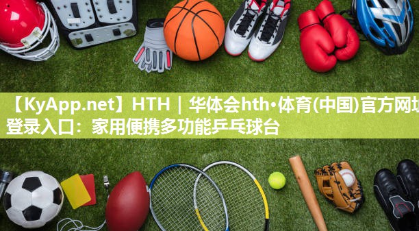 HTH｜华体会hth·体育(中国)官方网址登录入口：家用便携多功能乒乓球台