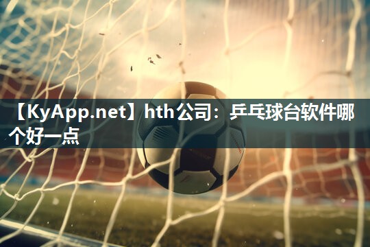 hth公司：乒乓球台软件哪个好一点