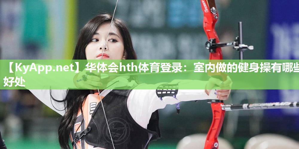 华体会hth体育登录：室内做的健身操有哪些好处