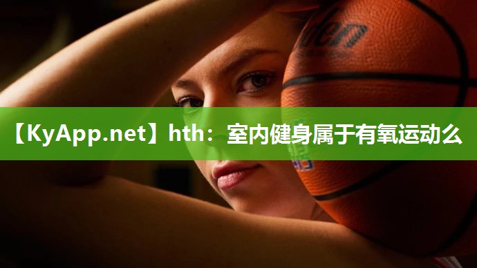 hth：室内健身属于有氧运动么