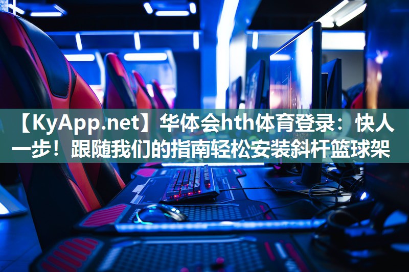 华体会hth体育登录：快人一步！跟随我们的指南轻松安装斜杆篮球架