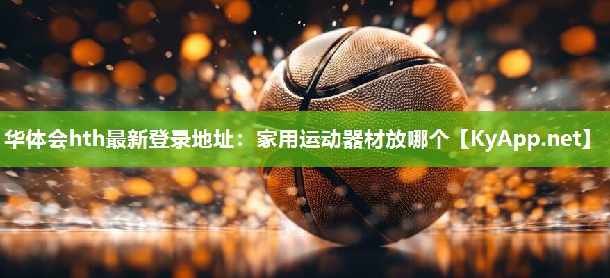 华体会hth最新登录地址：家用运动器材放哪个
