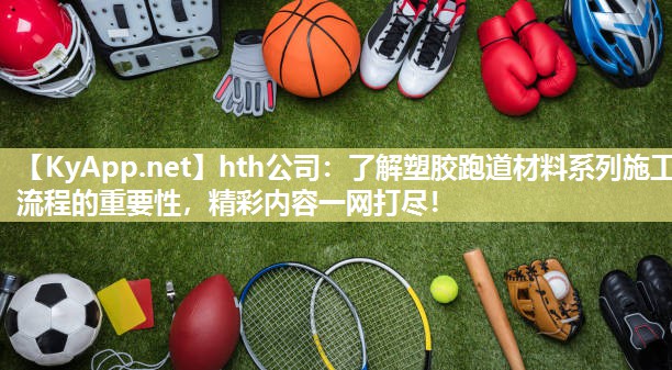 hth公司：了解塑胶跑道材料系列施工流程的重要性，精彩内容一网打尽！