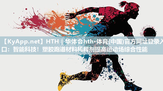HTH｜华体会hth·体育(中国)官方网址登录入口：智能科技！塑胶跑道材料稀释剂提高运动场综合性能