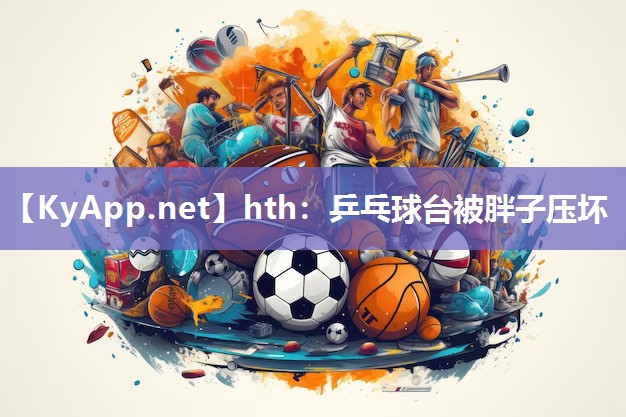 hth：乒乓球台被胖子压坏
