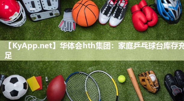 华体会hth集团：家庭乒乓球台库存充足