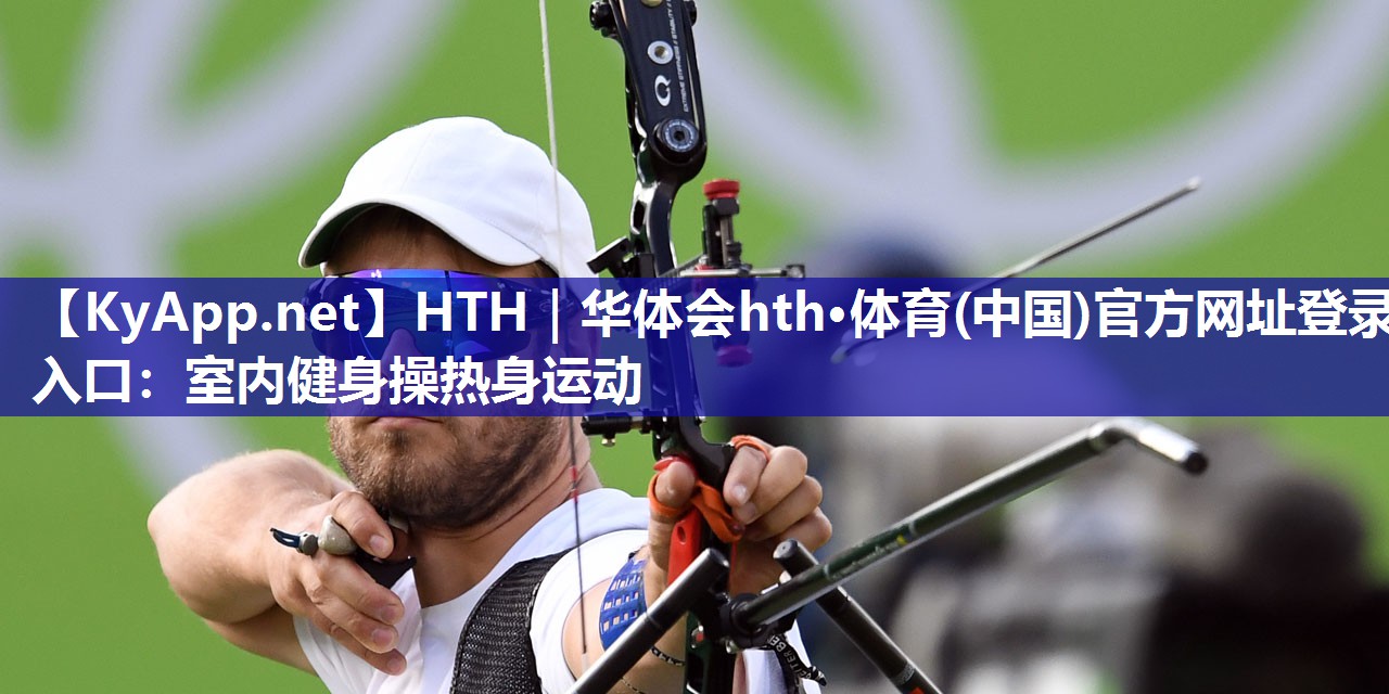 HTH｜华体会hth·体育(中国)官方网址登录入口：室内健身操热身运动