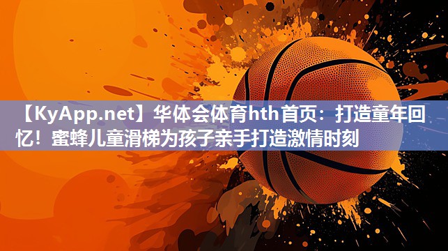 华体会体育hth首页：打造童年回忆！蜜蜂儿童滑梯为孩子亲手打造激情时刻