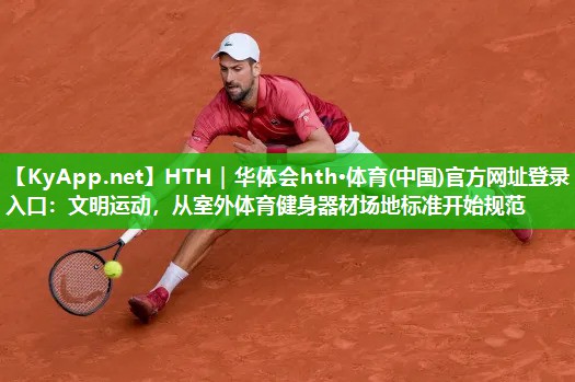 HTH｜华体会hth·体育(中国)官方网址登录入口：文明运动，从室外体育健身器材场地标准开始规范