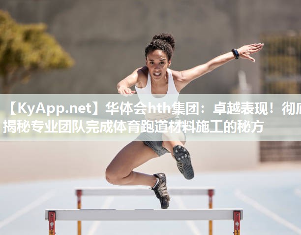 华体会hth集团：卓越表现！彻底揭秘专业团队完成体育跑道材料施工的秘方