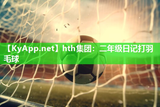 hth集团：二年级日记打羽毛球