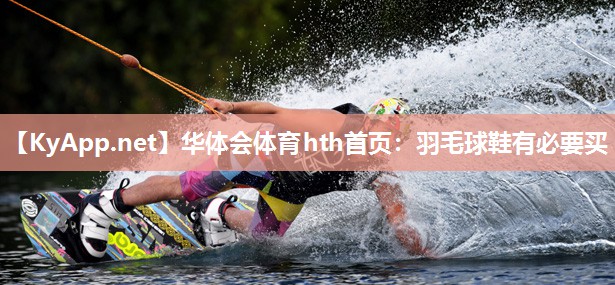 华体会体育hth首页：羽毛球鞋有必要买