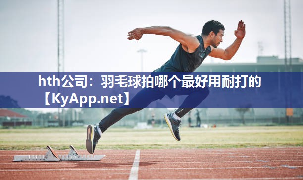 hth公司：羽毛球拍哪个最好用耐打的