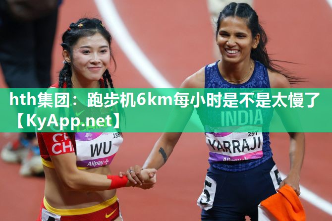 hth集团：跑步机6km每小时是不是太慢了