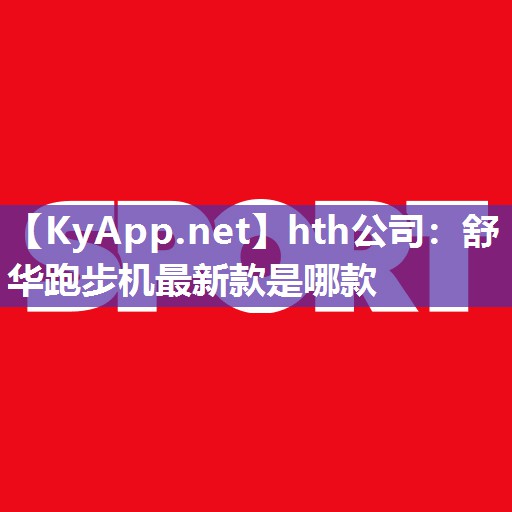 hth公司：舒华跑步机最新款是哪款