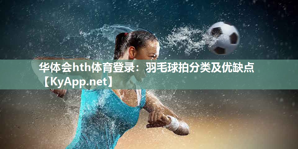 华体会hth体育登录：羽毛球拍分类及优缺点