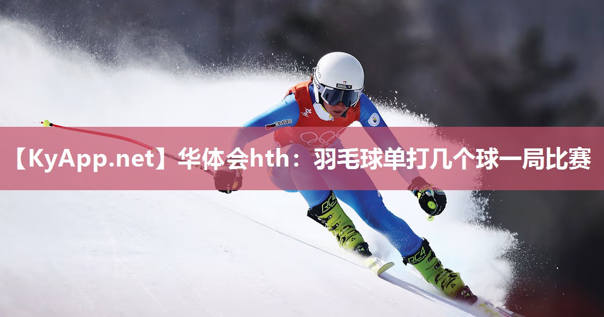 华体会hth：羽毛球单打几个球一局比赛