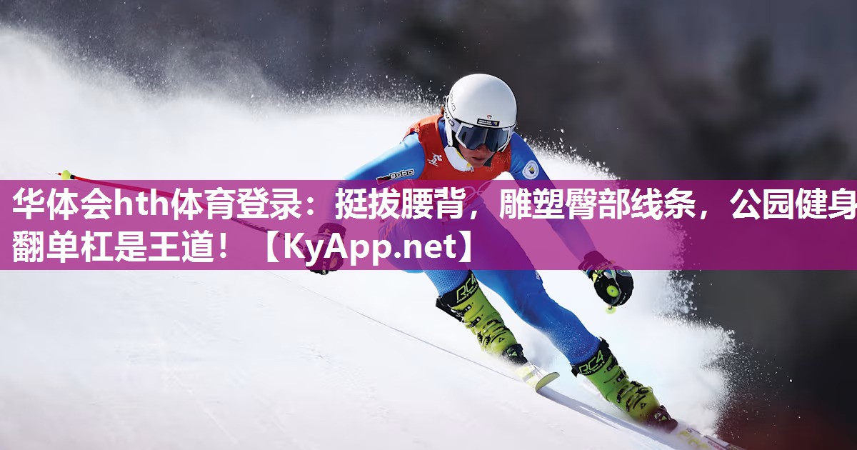 华体会hth体育登录：挺拔腰背，雕塑臀部线条，公园健身翻单杠是王道！
