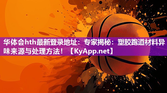 华体会hth最新登录地址：专家揭秘：塑胶跑道材料异味来源与处理方法！