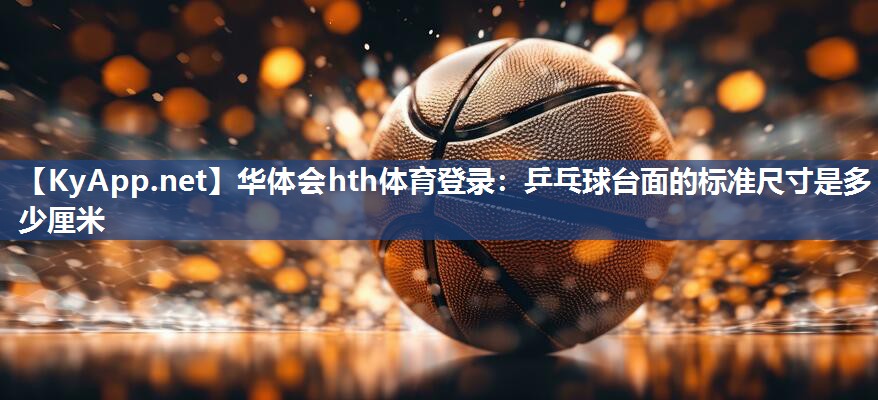 华体会hth体育登录：乒乓球台面的标准尺寸是多少厘米