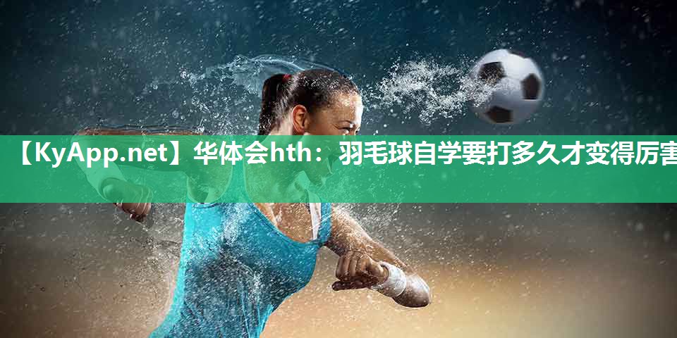 华体会hth：羽毛球自学要打多久才变得厉害
