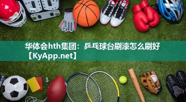华体会hth集团：乒乓球台刷漆怎么刷好