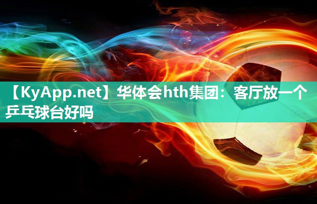 客厅放一个乒乓球台好吗 客厅放一个乒乓球台好吗