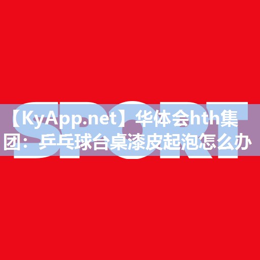 乒乓球台桌漆皮起泡怎么办
