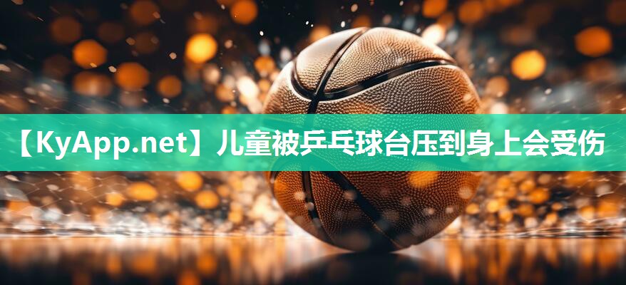 儿童被乒乓球台压到身上会受伤 儿童被乒乓球台压到身上会受伤