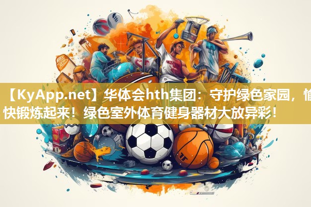 守护绿色家园,愉快锻炼起来!绿色室外体育健身器材大放异彩! 守护绿色家园,愉快锻炼起来!绿色室外体育健身器材大放异彩!