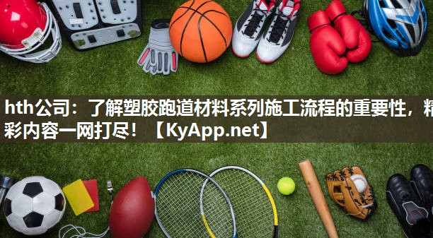 了解塑胶跑道材料系列施工流程的重要性,精彩内容一网打尽! 了解塑胶跑道材料系列施工流程的重要性,精彩内容一网打尽!