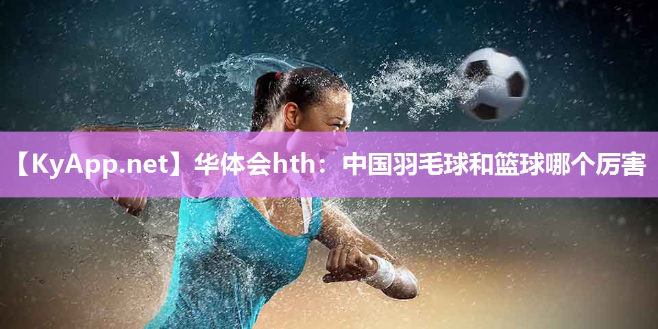 中国羽毛球和篮球哪个厉害 中国羽毛球和篮球哪个厉害
