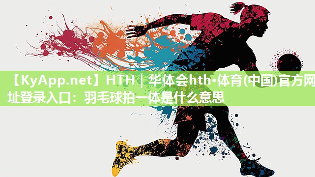 羽毛球拍一体是什么意思 羽毛球拍一体是什么意思
