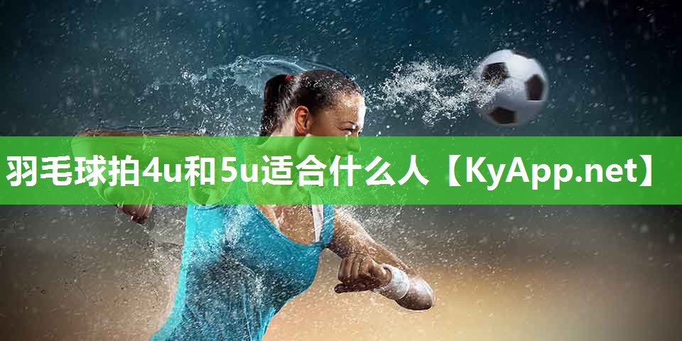 羽毛球拍4u和5u适合什么人 羽毛球拍4u和5u适合什么人