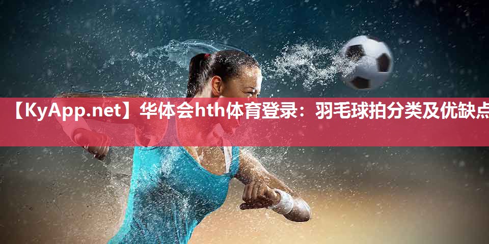 羽毛球拍分类及优缺点 羽毛球拍分类及优缺点