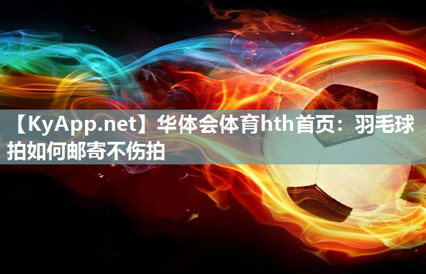 羽毛球拍如何邮寄不伤拍 羽毛球拍如何邮寄不伤拍