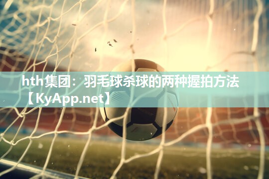 羽毛球杀球的两种握拍方法 羽毛球杀球的两种握拍方法