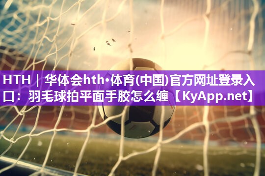 羽毛球拍平面手胶怎么缠 羽毛球拍平面手胶怎么缠
