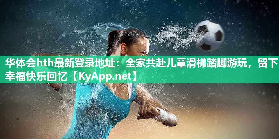 全家共赴儿童滑梯踏脚游玩,留下幸福快乐回忆 全家共赴儿童滑梯踏脚游玩,留下幸福快乐回忆