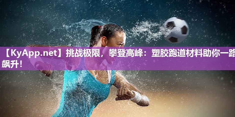 挑战极限,攀登高峰:塑胶跑道材料助你一路飙升! 挑战极限,攀登高峰:塑胶跑道材料助你一路飙升!