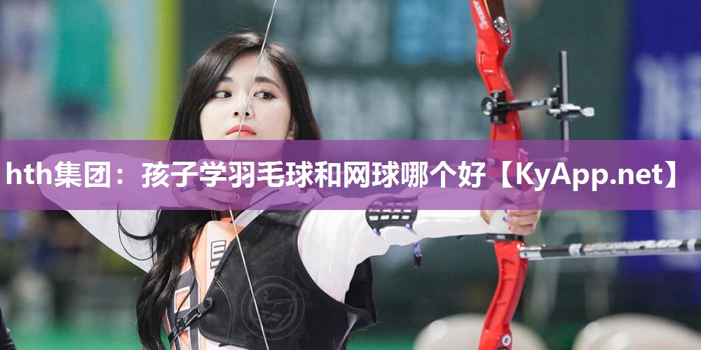 孩子学羽毛球和网球哪个好 孩子学羽毛球和网球哪个好